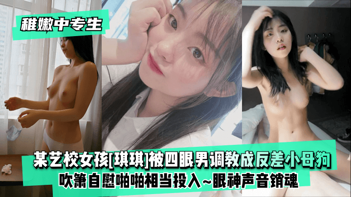 某艺校女孩【琪琪】被四眼男调教成反差母狗  吹箫自慰啪啪相当投入